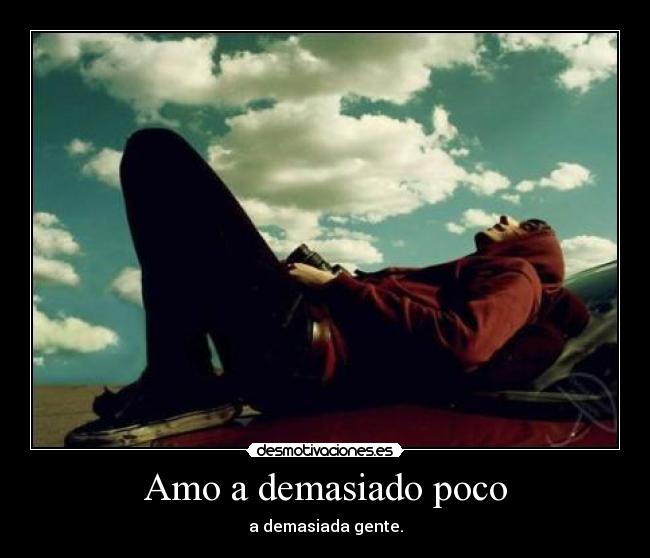 Amo a demasiado poco - a demasiada gente.