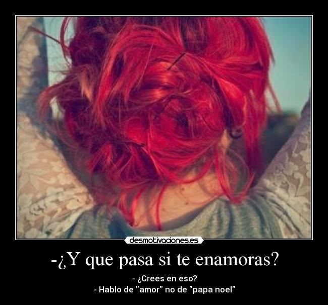 -¿Y que pasa si te enamoras? - - ¿Crees en eso?
- Hablo de amor no de papa noel