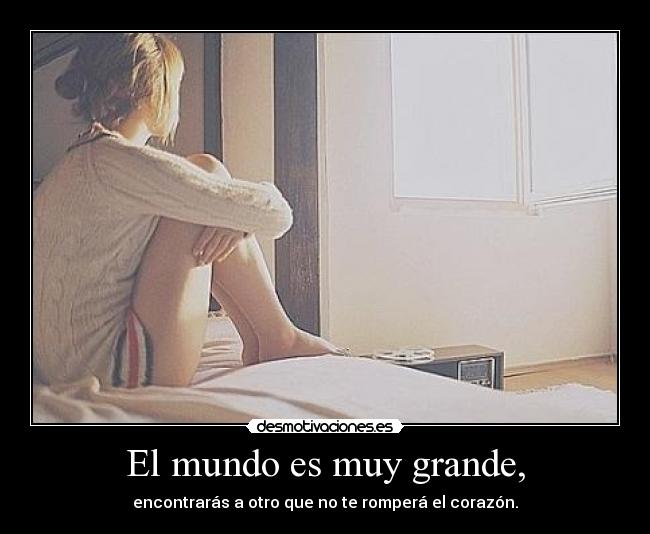 El mundo es muy grande, - encontrarás a otro que no te romperá el corazón.