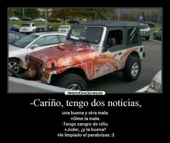 -Cariño, tengo dos noticias, - una buena y otra mala.
+Dime la mala.
-Tengo sangre de niño.
+Joder, ¿y la buena?
-He limpiado el parabrisas :3