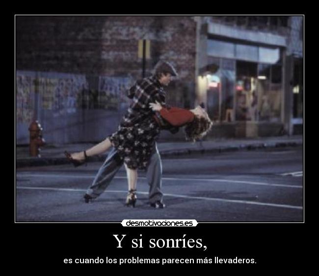 Y si sonríes, - es cuando los problemas parecen más llevaderos.