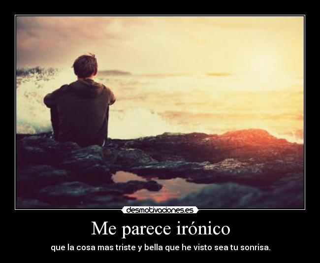 Me parece irónico - que la cosa mas triste y bella que he visto sea tu sonrisa.