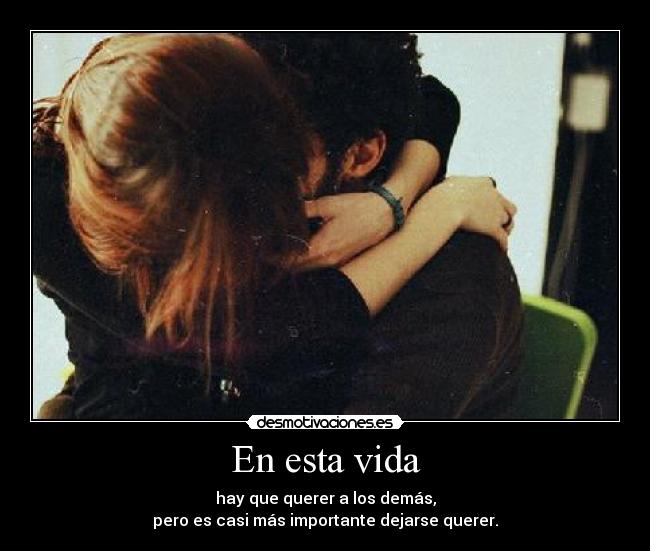 En esta vida - hay que querer a los demás,
pero es casi más importante dejarse querer.