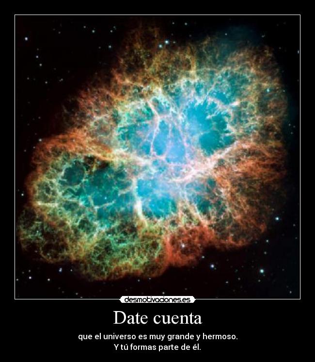 Date cuenta - que el universo es muy grande y hermoso.
Y tú formas parte de él.