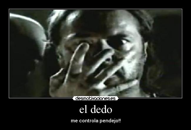 el dedo - me controla pendejo!!