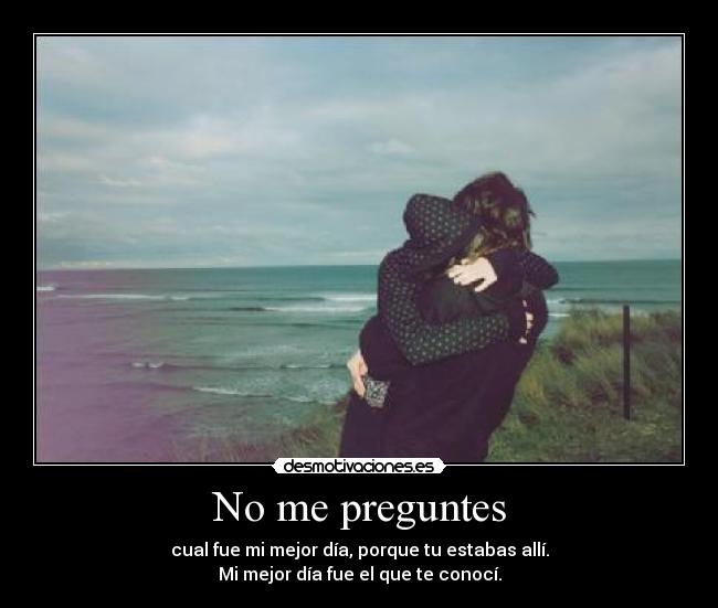 No me preguntes - cual fue mi mejor día, porque tu estabas allí.
Mi mejor día fue el que te conocí.