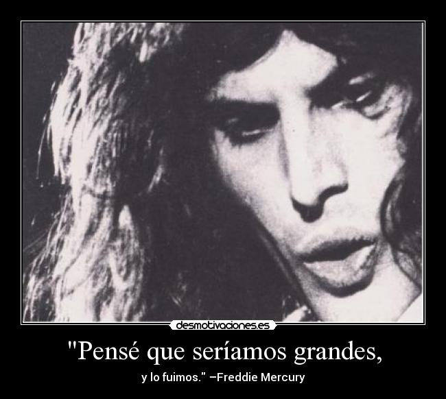 Pensé que seríamos grandes, - y lo fuimos. –Freddie Mercury