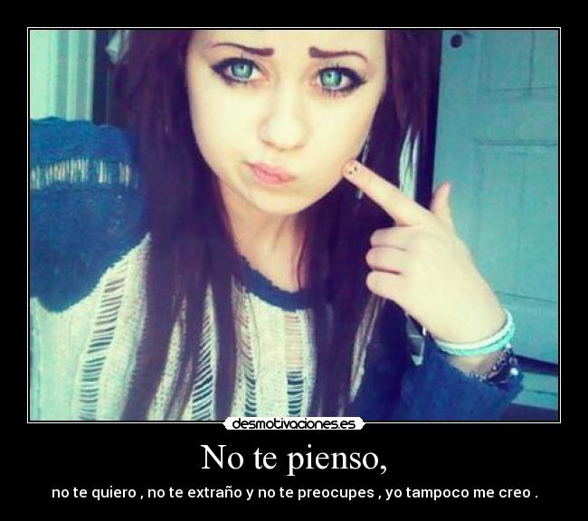 No te pienso, - no te quiero , no te extraño y no te preocupes , yo tampoco me creo .