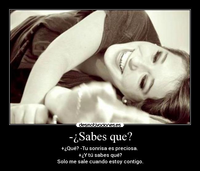 -¿Sabes que? - +¿Qué? -Tu sonrisa es preciosa.
+¿Y tú sabes qué?
Solo me sale cuando estoy contigo.