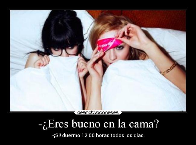 -¿Eres bueno en la cama? - -¡Si! duermo 12:00 horas todos los dias.