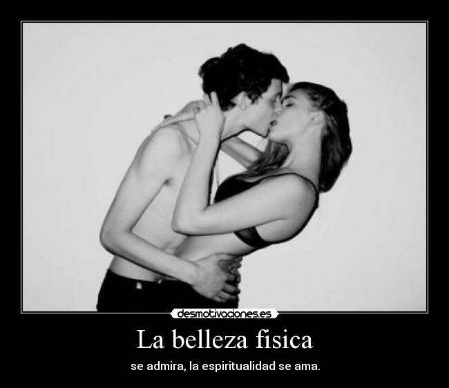 La belleza fisica - se admira, la espiritualidad se ama.