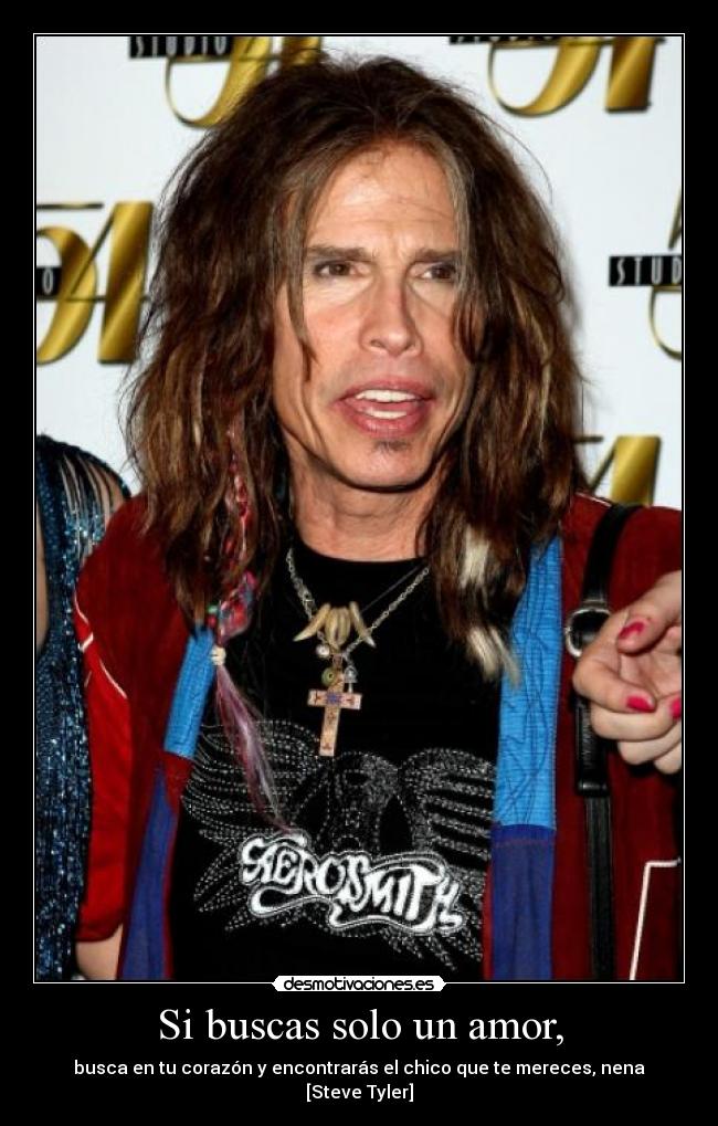Si buscas solo un amor, - busca en tu corazón y encontrarás el chico que te mereces, nena [Steve Tyler]