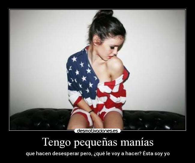 Tengo pequeñas manías - que hacen desesperar pero, ¿qué le voy a hacer? Ésta soy yo