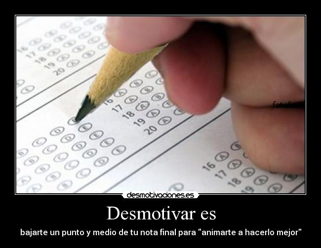 Desmotivar es - bajarte un punto y medio de tu nota final para animarte a hacerlo mejor