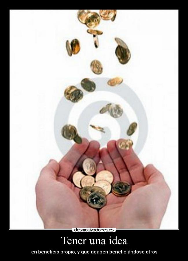 Tener una idea - en beneficio propio, y que acaben beneficiándose otros
