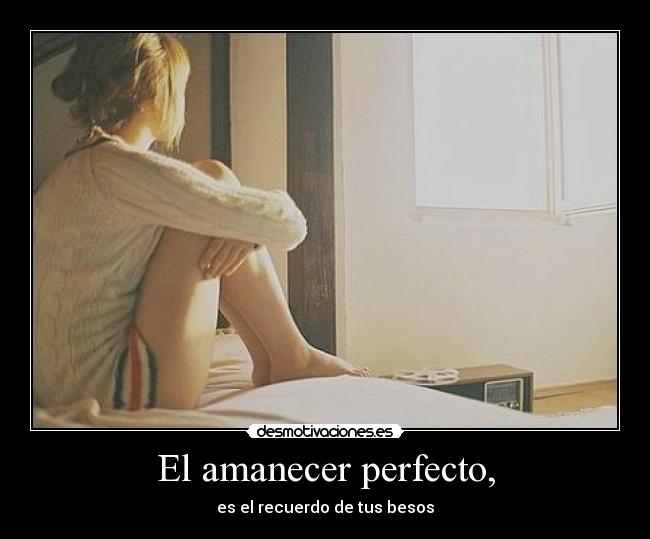 El amanecer perfecto, - es el recuerdo de tus besos