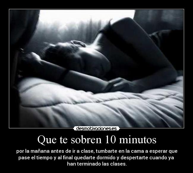 Que te sobren 10 minutos - por la mañana antes de ir a clase, tumbarte en la cama a esperar que
pase el tiempo y al final quedarte dormido y despertarte cuando ya
han terminado las clases.