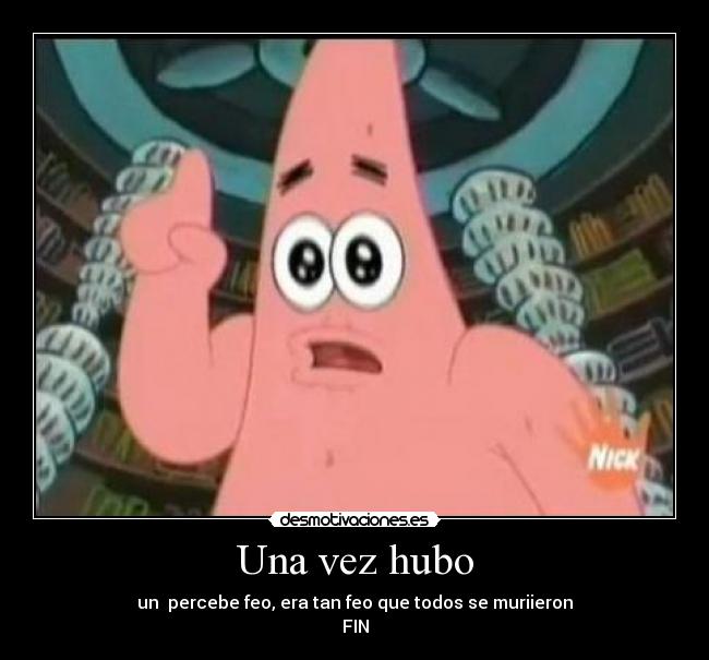 Una vez hubo - un percebe feo, era tan feo que todos se muriieron
FIN