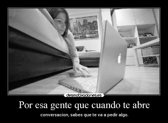 Por esa gente que cuando te abre - conversacion, sabes que te va a pedir algo.