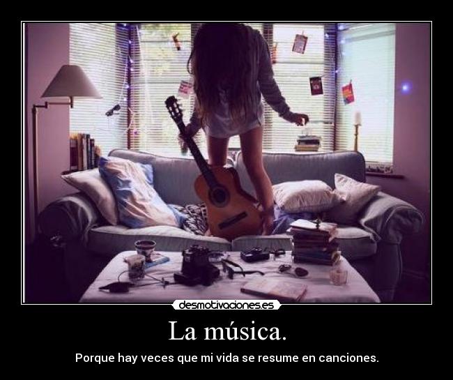 La música. - Porque hay veces que mi vida se resume en canciones.