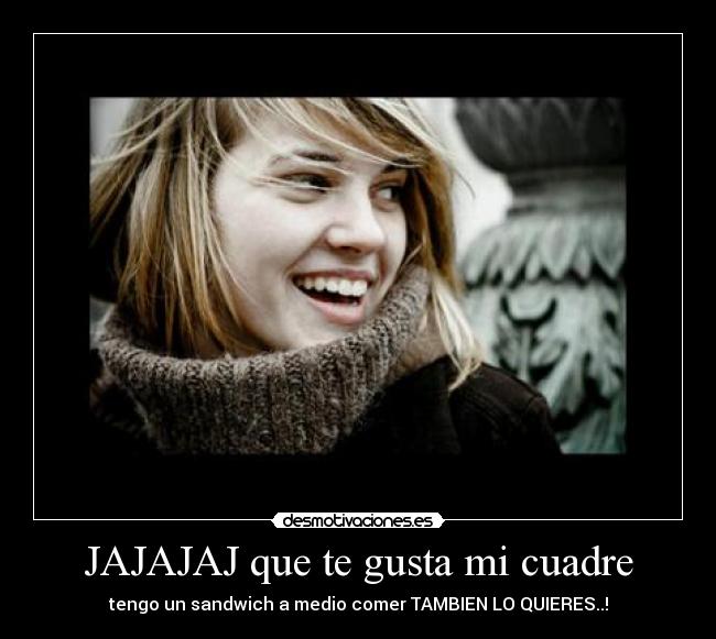 JAJAJAJ que te gusta mi cuadre - tengo un sandwich a medio comer TAMBIEN LO QUIERES..!