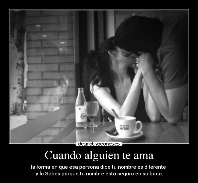 Cuando alguien te ama - la forma en que esa persona dice tu nombre es diferente 
y lo Sabes porque tu nombre está seguro en su boca.