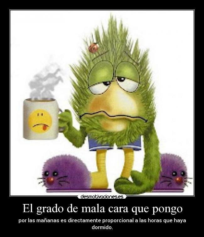 El grado de mala cara que pongo - por las mañanas es directamente proporcional a las horas que haya dormido.