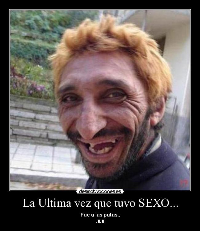 La Ultima vez que tuvo SEXO... - Fue a las putas..
JIJI