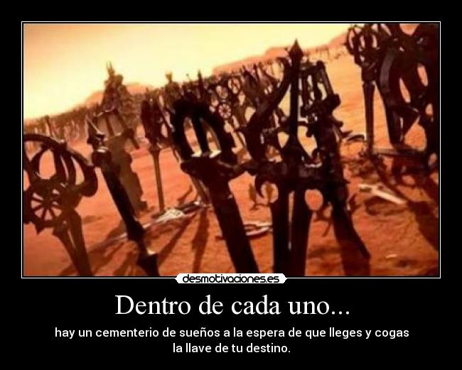 Dentro de cada uno... - hay un cementerio de sueños a la espera de que lleges y cogas
la llave de tu destino.