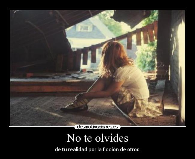 No te olvides - de tu realidad por la ficción de otros.