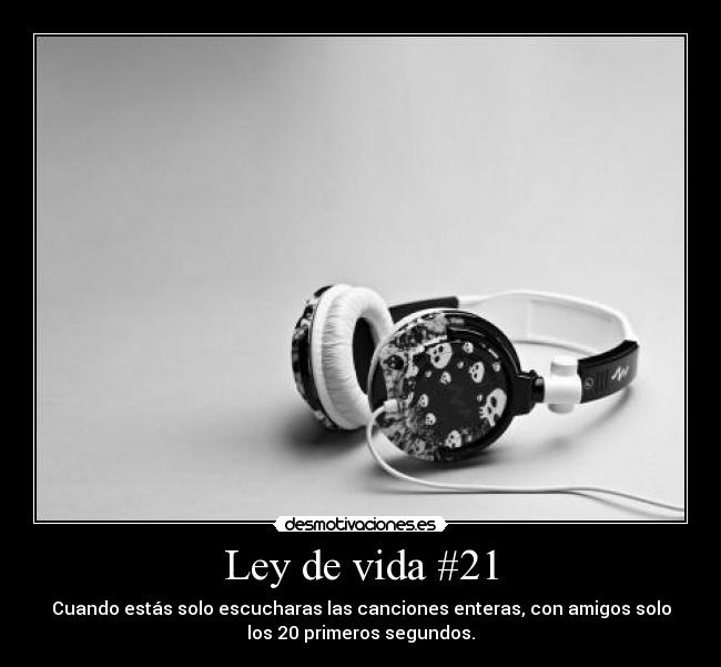 Ley de vida #21 - Cuando estás solo escucharas las canciones enteras, con amigos solo
los 20 primeros segundos.