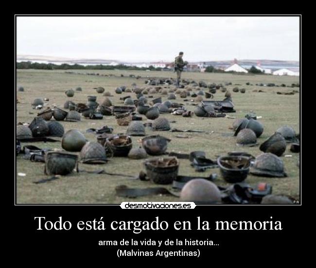 Todo está cargado en la memoria - arma de la vida y de la historia...
(Malvinas Argentinas)