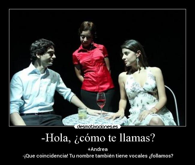 -Hola, ¿cómo te llamas? - +Andrea
-¡Que coincidencia! Tu nombre también tiene vocales ¿follamos?