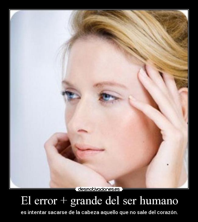 El error + grande del ser humano - es intentar sacarse de la cabeza aquello que no sale del corazón.