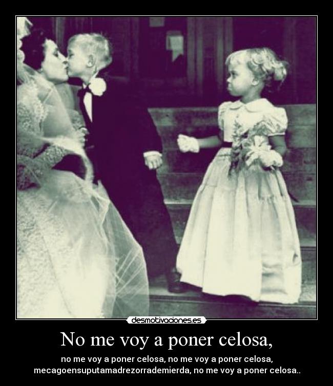 No me voy a poner celosa, -