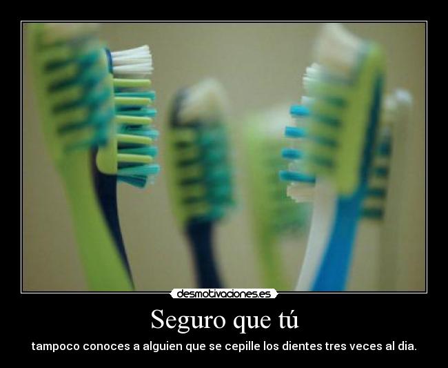 Seguro que tú - tampoco conoces a alguien que se cepille los dientes tres veces al dia.