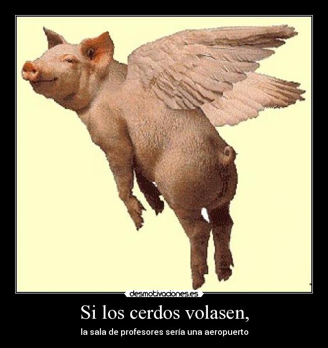 Si los cerdos volasen, - la sala de profesores sería una aeropuerto