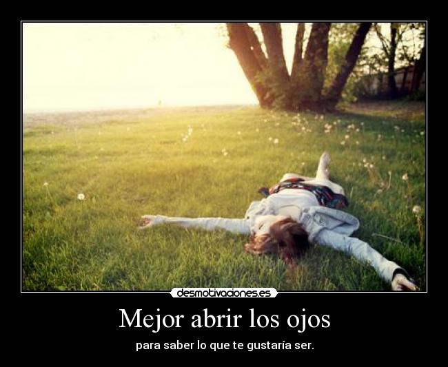 Mejor abrir los ojos - para saber lo que te gustaría ser.