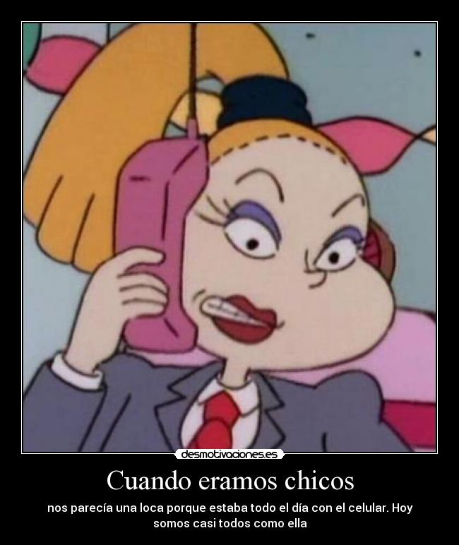 Cuando eramos chicos - nos parecía una loca porque estaba todo el día con el celular. Hoy
somos casi todos como ella