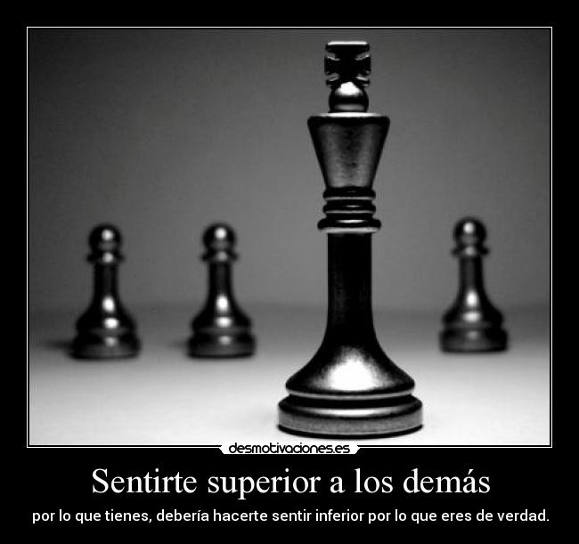 Sentirte superior a los demás - por lo que tienes, debería hacerte sentir inferior por lo que eres de verdad.