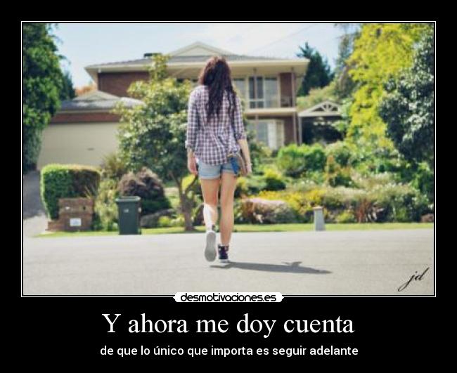 Y ahora me doy cuenta - de que lo único que importa es seguir adelante