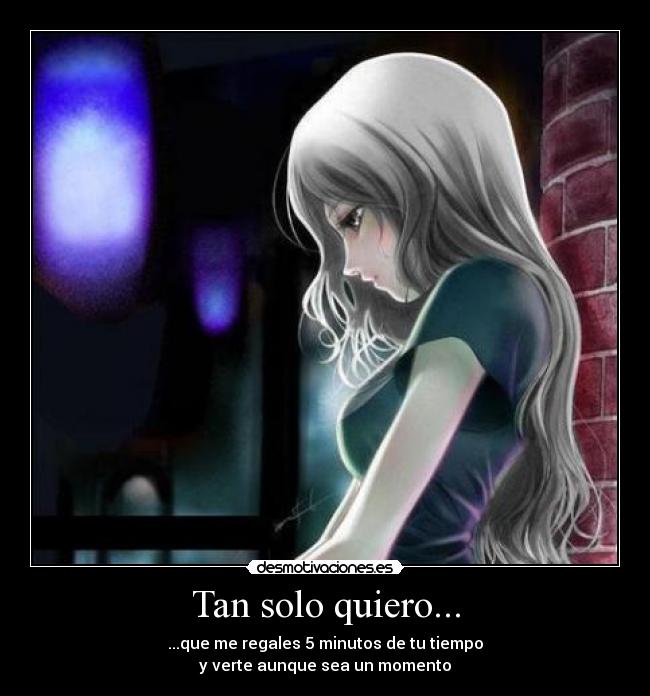 Tan solo quiero... - ...que me regales 5 minutos de tu tiempo
y verte aunque sea un momento