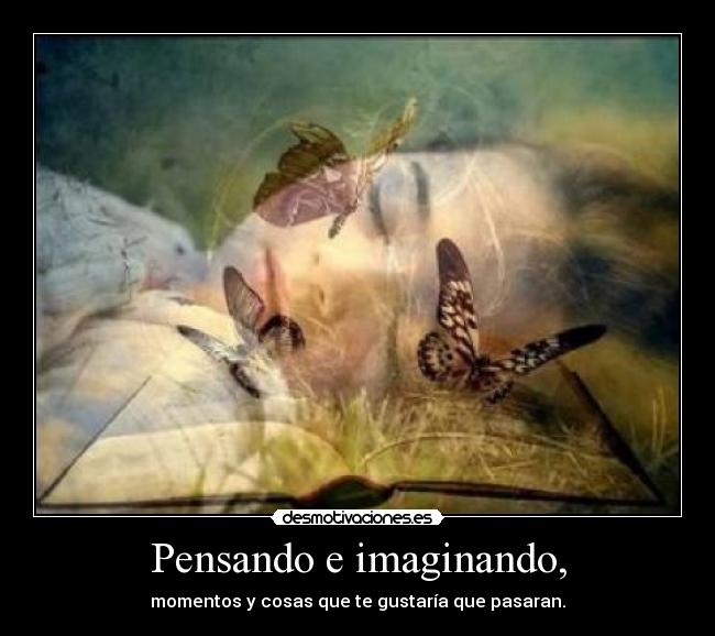Pensando e imaginando, - momentos y cosas que te gustaría que pasaran.