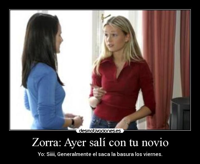 Zorra: Ayer salí con tu novio - Yo: Siiii, Generalmente el saca la basura los viernes.