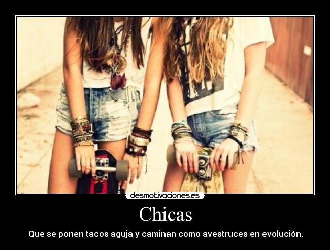 Chicas - Que se ponen tacos aguja y caminan como avestruces en evolución.