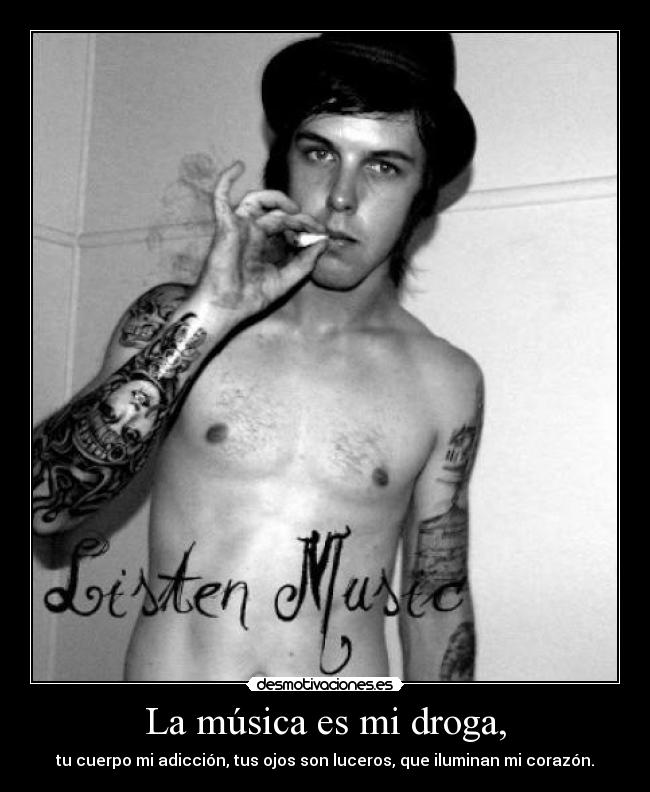 La música es mi droga, - tu cuerpo mi adicción, tus ojos son luceros, que iluminan mi corazón.