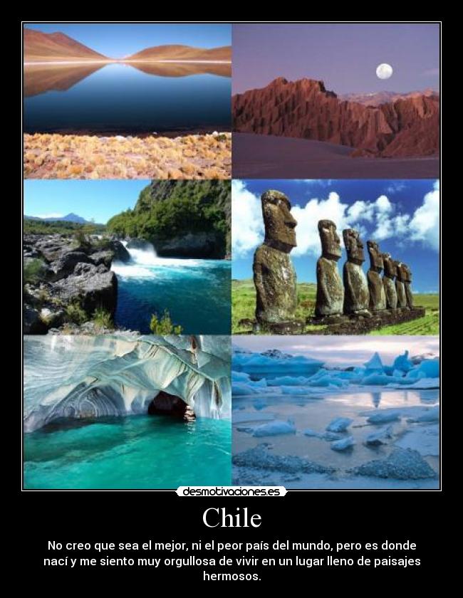 Chile - No creo que sea el mejor, ni el peor país del mundo, pero es donde
nací y me siento muy orgullosa de vivir en un lugar lleno de paisajes
hermosos.
