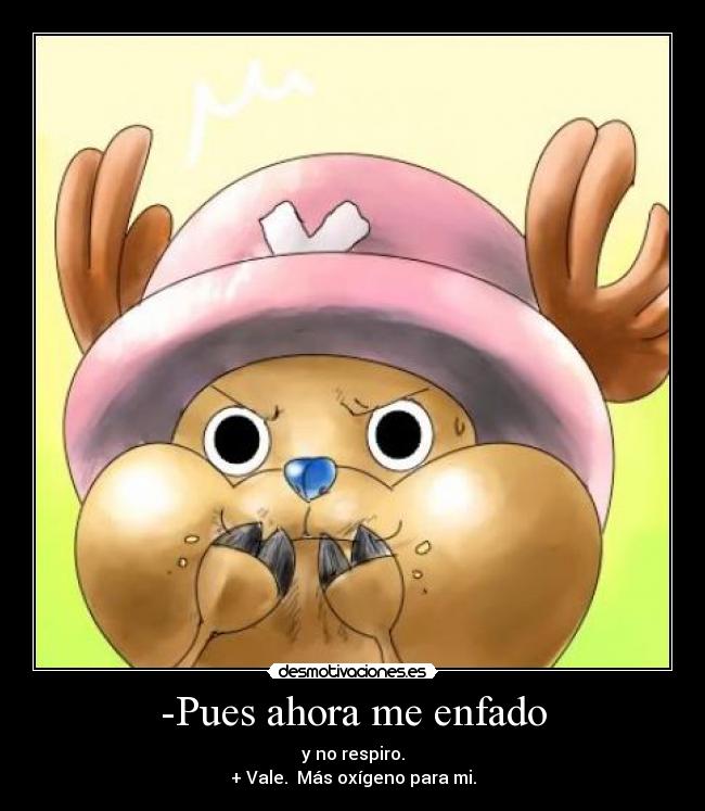 -Pues ahora me enfado - y no respiro.
+ Vale.  Más oxígeno para mi.