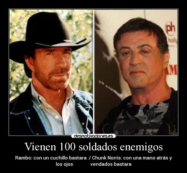 Vienen 100 soldados enemigos - Rambo: con un cuchillo bastara  / Chunk Norris: con una mano atrás y
los ojos               vendados bastara