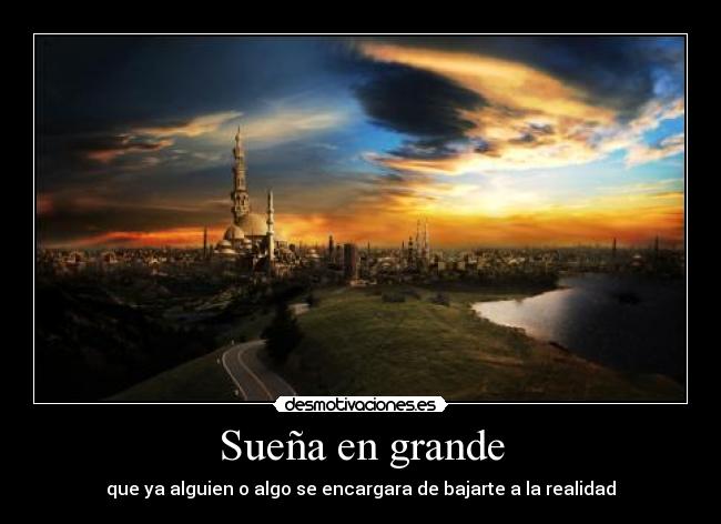 Sueña en grande - que ya alguien o algo se encargara de bajarte a la realidad